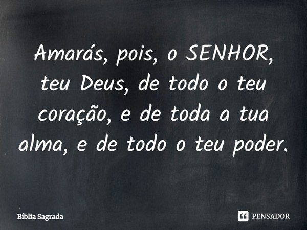 ⁠Amarás, pois, o SENHOR, teu Deus, de todo o teu coração, e de toda a tua alma, e de todo o teu poder.... Frase de Bíblia Sagrada.