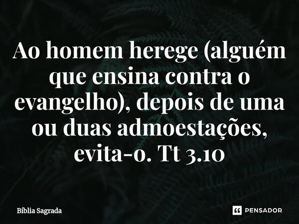 ⁠Ao homem herege (alguém que ensina contra o evangelho), depois de uma ou duas admoestações, evita-o. Tt 3.10... Frase de Bíblia Sagrada.