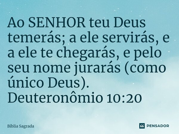 ⁠Ao SENHOR teu Deus temerás; a ele servirás, e a ele te chegarás, e pelo seu nome jurarás (como único Deus). Deuteronômio 10:20... Frase de Bíblia Sagrada.