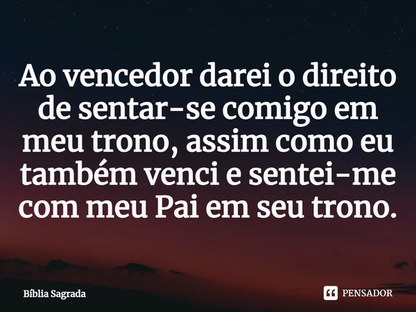 Ao vencedor darei o direito de sentar-se comigo em meu trono, assim como eu também venci e sentei-me com meu Pai em seu trono.... Frase de Bíblia Sagrada.