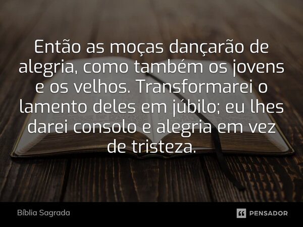 Então as moças dançarão de alegria, como também os jovens e os velhos. Transformarei o lamento deles em júbilo; eu lhes darei consolo e alegria em vez de triste... Frase de Bíblia Sagrada.