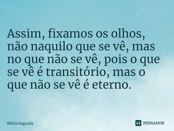 Assim, fixamos os olhos, não naquilo que se vê, mas no que não se vê, pois o que se vê é transitório, mas o que não se vê é eterno.... Frase de Bíblia Sagrada.