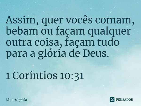 Assim, quer vocês comam, bebam ou façam qualquer outra coisa, façam tudo para a glória de Deus. 1 Coríntios 10:31... Frase de Bíblia Sagrada.