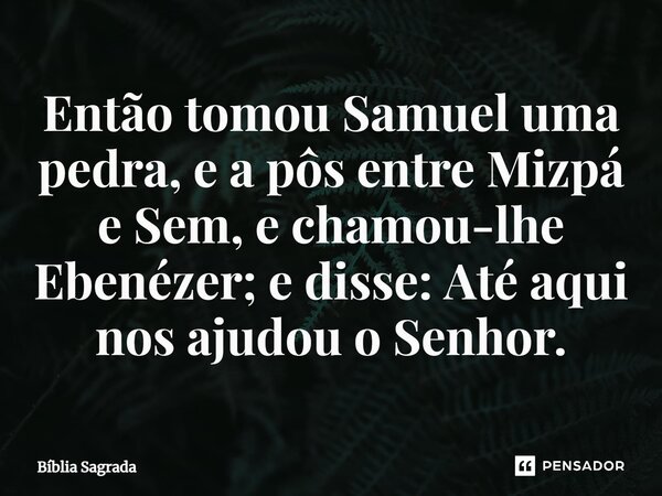 Então tomou Samuel uma pedra, e a pôs entre Mizpá e Sem, e chamou-lhe Ebenézer; e disse: Até aqui nos ajudou o Senhor.... Frase de Bíblia Sagrada.