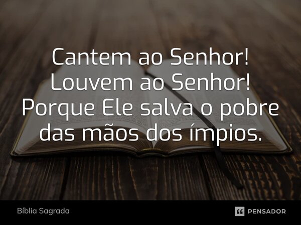 ⁠Cantem ao Senhor! Louvem ao Senhor! Porque Ele salva o pobre das mãos dos ímpios.... Frase de Bíblia Sagrada.