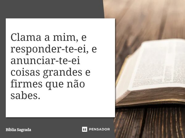 Clama a mim, e responder-te-ei, e anunciar-te-ei coisas grandes e firmes que não sabes.... Frase de Bíblia Sagrada.