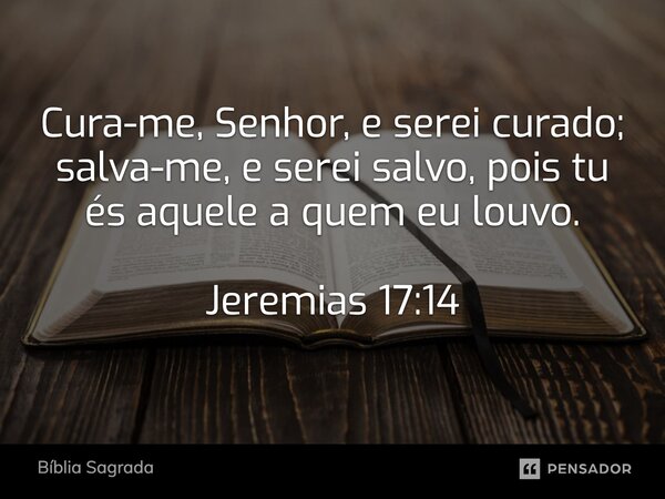 Cura-me, Senhor, e serei curado; salva-me, e serei salvo, pois tu és aquele a quem eu louvo. Jeremias 17:14... Frase de Bíblia Sagrada.