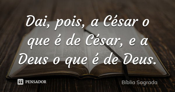 Dai, pois, a César o que é de César, e a Deus o que é de Deus.... Frase de Biblia sagrada.