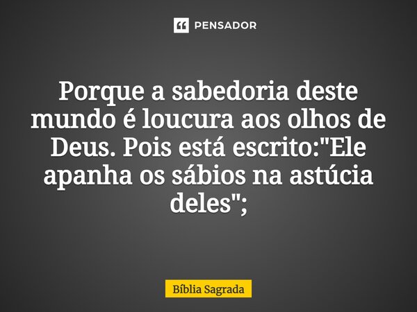 Porque a sabedoria deste mundo é loucura aos olhos de Deus. Pois está escrito: "Ele apanha os sábios na astúcia deles";... Frase de Bíblia Sagrada.