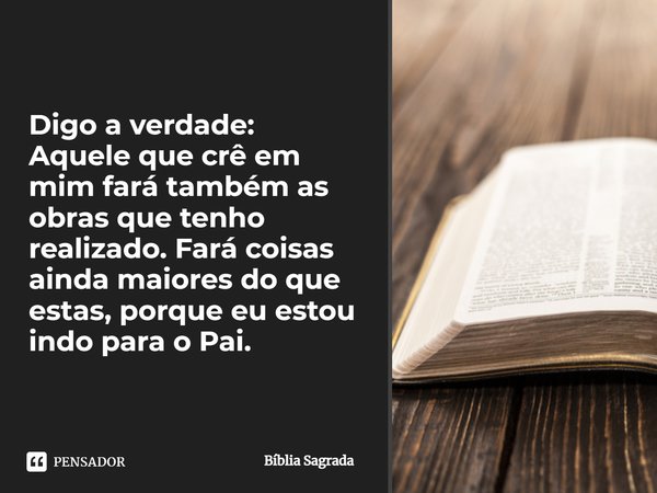 Digo a verdade: Aquele que crê em mim fará também as obras que tenho realizado. Fará coisas ainda maiores do que estas, porque eu estou indo para o Pai.... Frase de Bíblia Sagrada.