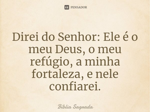 Direi do Senhor: Ele é o meu Deus, o meu refúgio, a minha fortaleza, e nele confiarei.... Frase de Bíblia Sagrada.