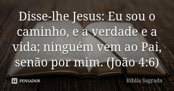 Disse-lhe Jesus: Eu sou o caminho, e a verdade e a vida; ninguém vem ao Pai, senão por mim. (João 4:6)... Frase de Bíblia Sagrada.