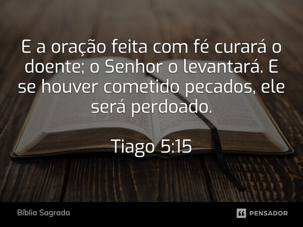 E a oração feita com fé curará o doente; o Senhor o levantará. E se houver cometido pecados, ele será perdoado. Tiago 5:15... Frase de Bíblia Sagrada.