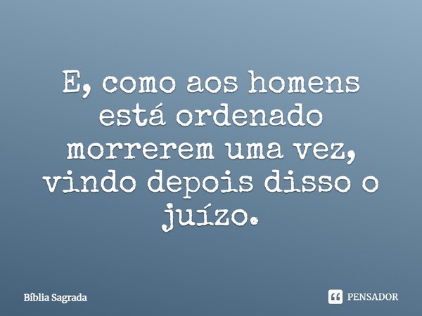 ⁠E, como aos homens está ordenado morrerem uma vez, vindo depois disso o juízo.... Frase de Bíblia Sagrada.