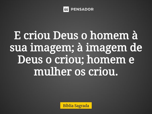 E criou Deus o homem à sua imagem; à imagem de Deus o criou; homem e mulher os criou.... Frase de Bíblia Sagrada.