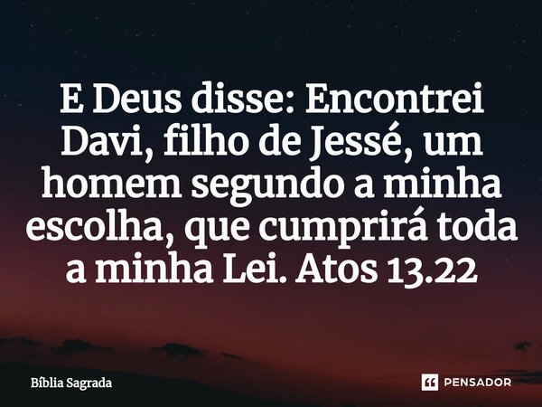 ⁠E Deus disse: Encontrei Davi, filho de Jessé, um homem segundo a minha escolha, que cumprirá toda a minha Lei. Atos 13.22... Frase de Bíblia Sagrada.