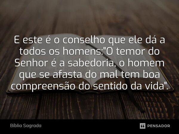 E este é o conselho que ele dá a todos os homens: "O temor do Senhor é a sabedoria, o homem que se afasta do mal tem boa compreensão do sentido da vida&quo... Frase de Bíblia Sagrada.