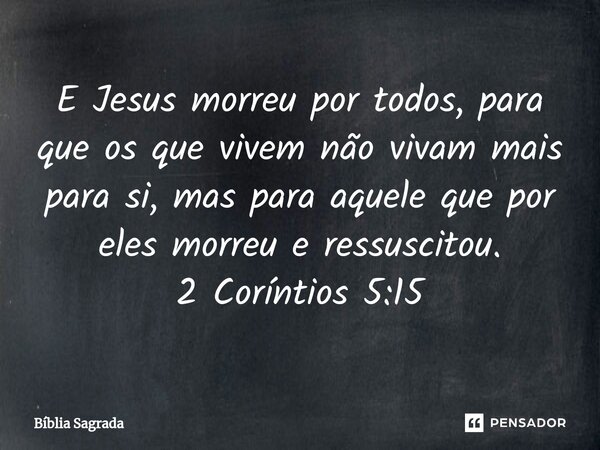 ⁠E Jesus morreu por todos, para que os que vivem não vivam mais para si, mas para aquele que por eles morreu e ressuscitou. 2 Coríntios 5:15... Frase de Bíblia Sagrada.