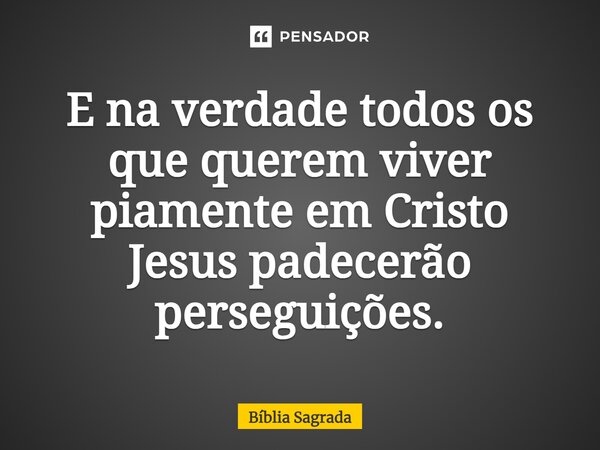 E na verdade todos os que querem viver piamente em Cristo Jesus padecerão perseguições.... Frase de Bíblia Sagrada.