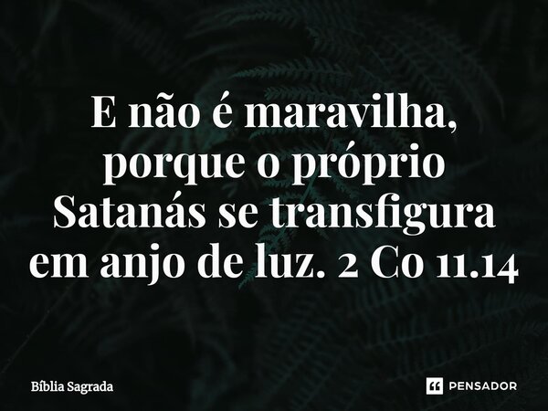 ⁠E não é maravilha, porque o próprio Satanás se transfigura em anjo de luz.2 Co 11.14... Frase de Bíblia Sagrada.