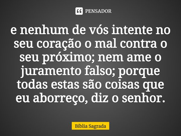 ⁠e nenhum de vós intente no seu coração o mal contra o seu próximo; nem ame o juramento falso; porque todas estas são coisas que eu aborreço, diz o senhor.... Frase de Bíblia Sagrada.