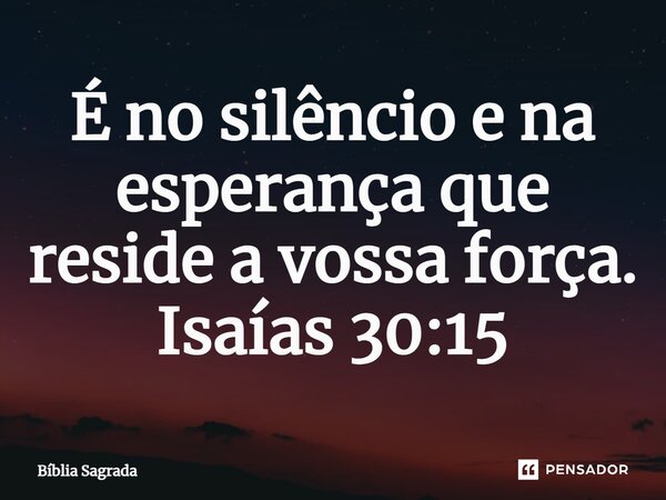 ⁠É no silêncio e na esperança que reside a vossa força. Isaías 30:15... Frase de Bíblia Sagrada.