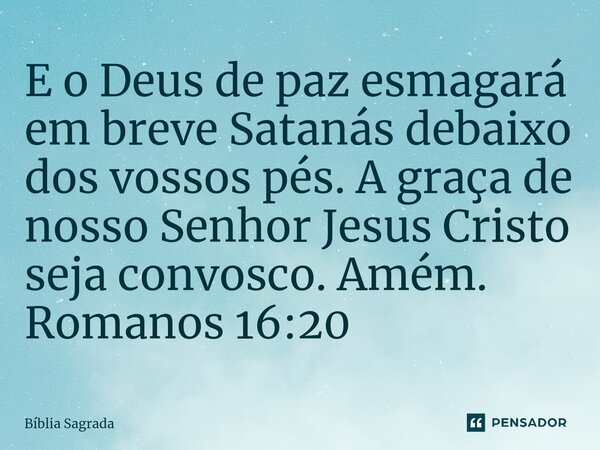 ⁠E o Deus de paz esmagará em breve Satanás debaixo dos vossos pés. A graça de nosso Senhor Jesus Cristo seja convosco. Amém. Romanos 16:20... Frase de Bíblia Sagrada.
