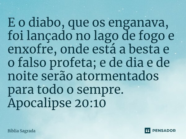 E o diabo, que os enganava, foi lançado no lago de fogo e enxofre, onde está a besta e o falso profeta; e de dia e de noite serão atormentados para todo o sempr... Frase de Bíblia Sagrada.