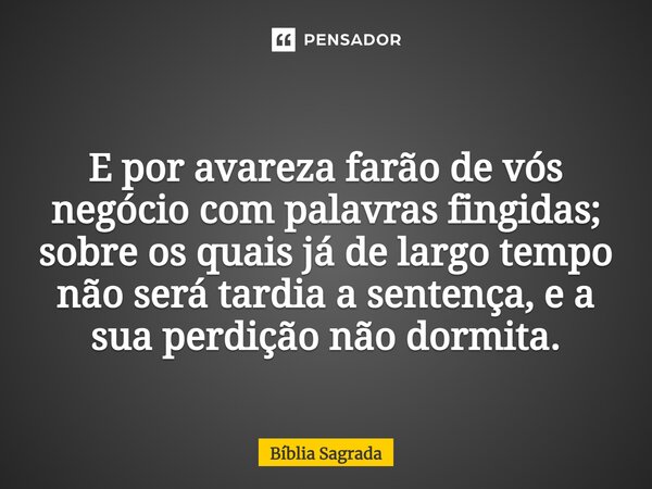 E por avareza farão de vós negócio com palavras fingidas; sobre os quais já de largo tempo não será tardia a sentença, e a sua perdição não dormita.... Frase de Bíblia Sagrada.
