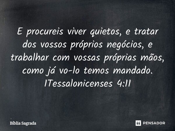 ⁠E procureis viver quietos, e tratar dos vossos próprios negócios, e trabalhar com vossas próprias mãos, como já vo-lo temos mandado. 1Tessalonicenses 4:11... Frase de Bíblia Sagrada.