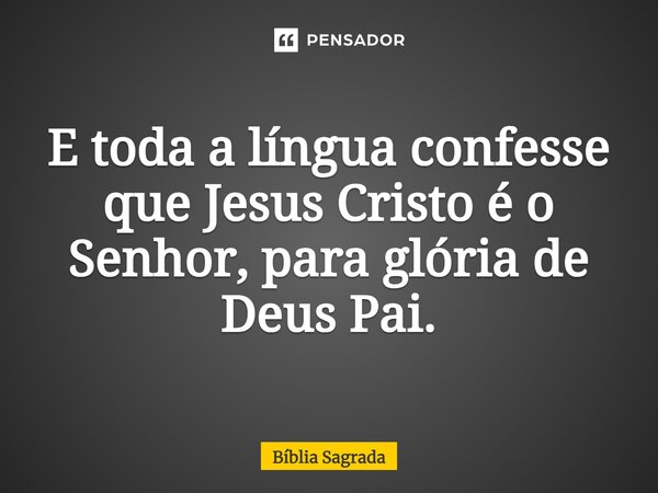 E toda a língua confesse que Jesus Cristo é o Senhor, para glória de Deus Pai.... Frase de Bíblia Sagrada.