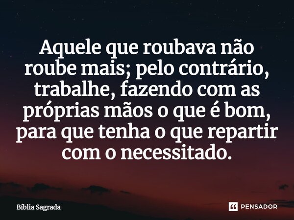 Aquele que roubava não roube mais; pelo contrário, trabalhe, fazendo com as próprias mãos o que é bom, para que tenha o que repartir com o necessitado.... Frase de Bíblia Sagrada.