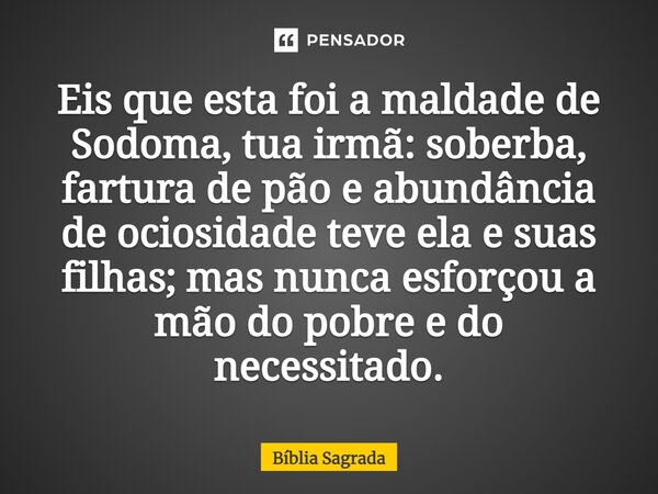 Eis que esta foi a maldade de Sodoma, tua irmã: soberba, fartura de pão e abundância de ociosidade teve ela e suas filhas; mas nunca esforçou a mão do pobre e d... Frase de Bíblia Sagrada.