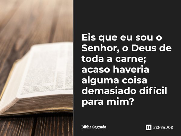 Eis que eu sou o Senhor, o Deus de toda a carne; acaso haveria alguma coisa demasiado difícil para mim?... Frase de Bíblia Sagrada.