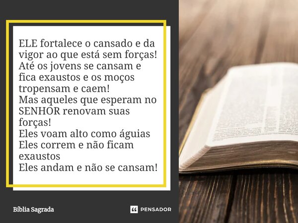 ⁠ELE fortalece o cansado e da vigor ao que está sem forças! Até os jovens se cansam e fica exaustos e os moços tropensam e caem! Mas aqueles que esperam no SENH... Frase de Bíblia Sagrada.