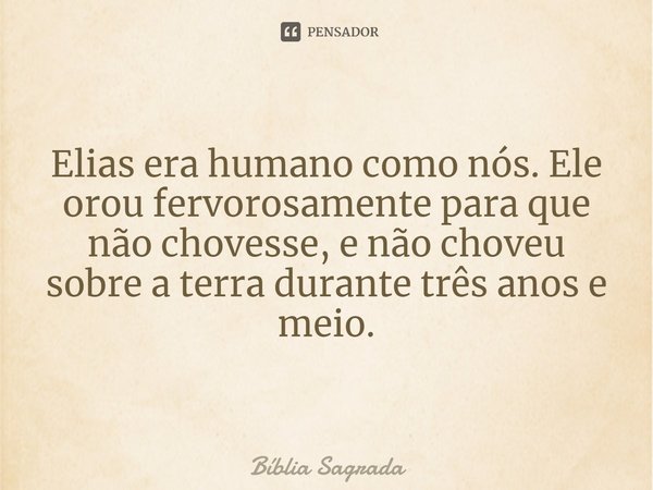 Elias era humano como nós. Ele orou fervorosamente para que não chovesse, e não choveu sobre a terra durante três anos e meio.... Frase de Bíblia Sagrada.