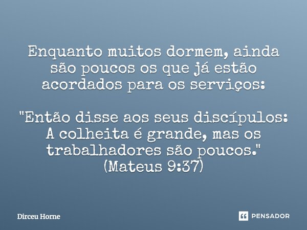 Enquanto muitos dormem, ainda são poucos os que já estão acordados para os serviços: "Então disse aos seus discípulos: A colheita é grande, mas os trabalha... Frase de Dirceu Horne.
