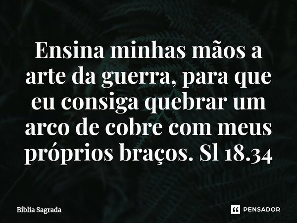 ⁠Ensina minhas mãos a arte da guerra, para que eu consiga quebrar um arco de cobre com meus próprios braços. Sl 18.34... Frase de Bíblia Sagrada.