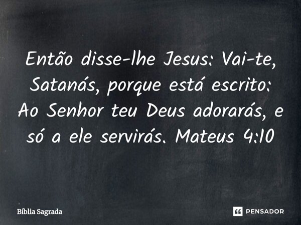 ⁠Então disse-lhe Jesus: Vai-te, Satanás, porque está escrito: Ao Senhor teu Deus adorarás, e só a ele servirás. Mateus 4:10... Frase de Bíblia Sagrada.
