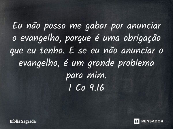 ⁠Eu não posso me gabar por anunciar o evangelho, porque é uma obrigação que eu tenho. E se eu não anunciar o evangelho, é um grande problema para mim. 1 Co 9.16... Frase de Bíblia Sagrada.