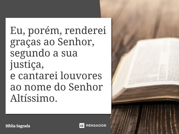 Eu, porém, renderei graças ao Senhor, segundo a sua justiça, e cantarei louvores ao nome do Senhor Altíssimo.... Frase de Bíblia Sagrada.