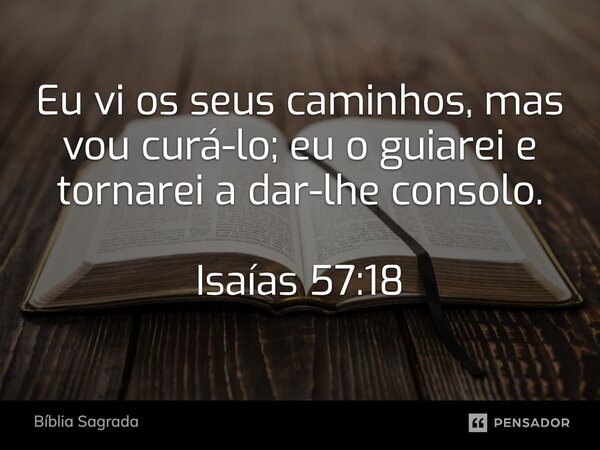 Eu vi os seus caminhos, mas vou curá-lo; eu o guiarei e tornarei a dar-lhe consolo. Isaías 57:18... Frase de Bíblia Sagrada.