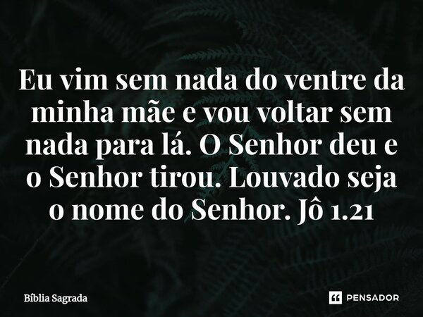 ⁠Eu vim sem nada do ventre da minha mãe e vou voltar sem nada para lá. O Senhor deu e o Senhor tirou. Louvado seja o nome do Senhor. Jô 1.21... Frase de Bíblia Sagrada.