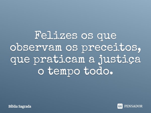 Felizes os que observam os preceitos, que praticam a justiça o tempo todo.... Frase de Bíblia Sagrada.