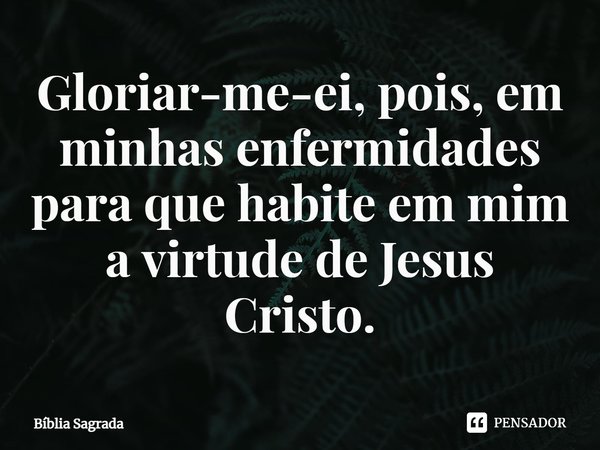 ⁠⁠Gloriar-me-⁠ei, pois, em minhas enfermidades para que habite em mim a virtude de Jesus Cristo.... Frase de Bíblia Sagrada.