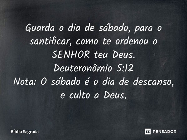 ⁠Guarda o dia de sábado, para o santificar, como te ordenou o SENHOR teu Deus. Deuteronômio 5:12 Nota: O sábado é o dia de descanso, e culto a Deus.... Frase de Bíblia Sagrada.
