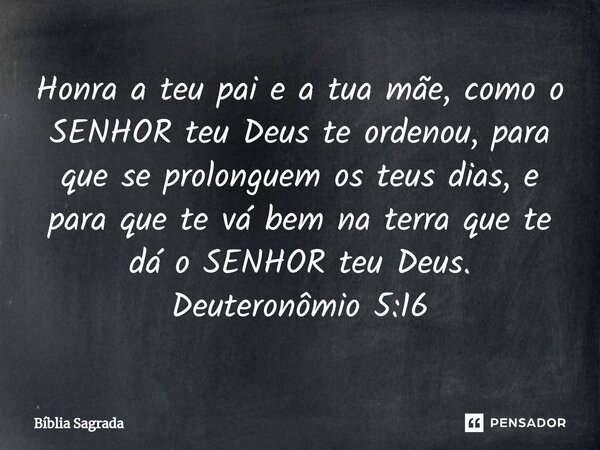 ⁠Honra a teu pai e a tua mãe, como o SENHOR teu Deus te ordenou, para que se prolonguem os teus dias, e para que te vá bem na terra que te dá o SENHOR teu Deus.... Frase de Bíblia Sagrada.