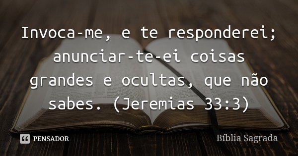 Invoca-me, e te responderei; anunciar-te-ei coisas grandes e ocultas, que não sabes. (Jeremias 33:3)... Frase de Bíblia Sagrada.