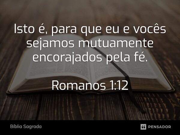 Isto é, para que eu e vocês sejamos mutuamente encorajados pela fé. Romanos 1:12... Frase de Bíblia Sagrada.