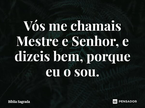 Vós me chamais Mestre e Senhor, e dizeis bem, porque eu o sou.... Frase de Bíblia Sagrada.